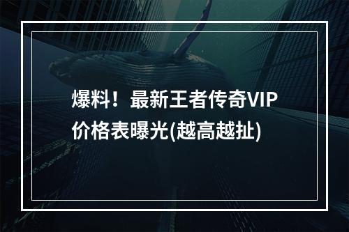 爆料！最新王者传奇VIP价格表曝光(越高越扯)