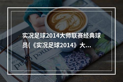 实况足球2014大师联赛经典球员(《实况足球2014》大师联赛心得及视频)