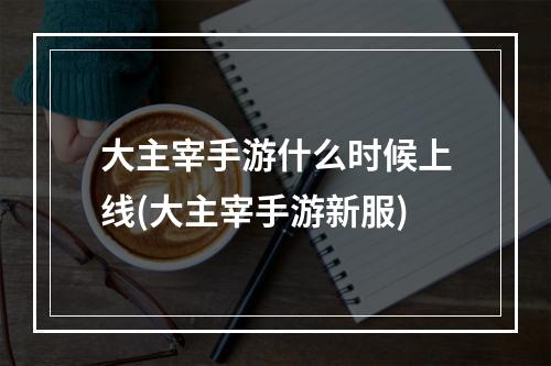 大主宰手游什么时候上线(大主宰手游新服)