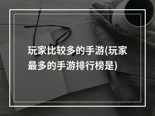 玩家比较多的手游(玩家最多的手游排行榜是)