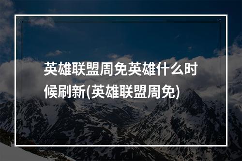 英雄联盟周免英雄什么时候刷新(英雄联盟周免)