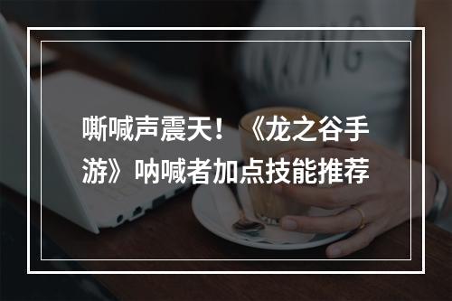 嘶喊声震天！《龙之谷手游》呐喊者加点技能推荐