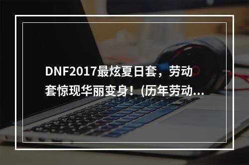 DNF2017最炫夏日套，劳动套惊现华丽变身！(历年劳动夏日套外观盘点)(DNF重磅更新！劳动夏日套外观大揭秘，有望引领新潮流！(历年劳动夏日套外观盘点))