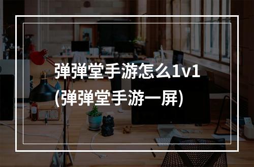 弹弹堂手游怎么1v1(弹弹堂手游一屏)