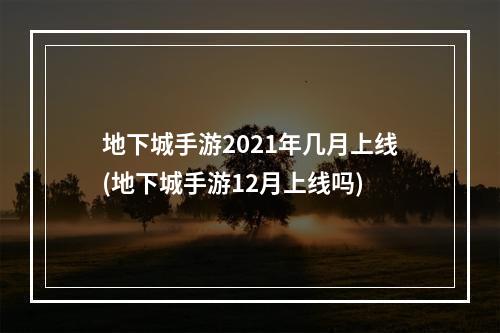 地下城手游2021年几月上线(地下城手游12月上线吗)