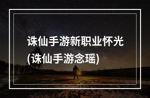 诛仙手游新职业怀光(诛仙手游念瑶)