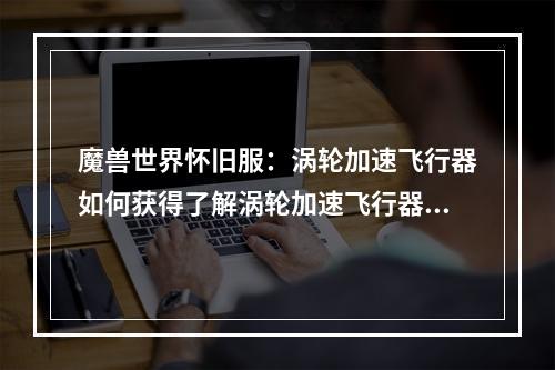 魔兽世界怀旧服：涡轮加速飞行器如何获得了解涡轮加速飞行器在《魔兽世界怀旧服》中，玩家可以通过多种方式获得不同类型的坐骑，其中就包括飞行坐骑。涡轮加速飞行器是种非