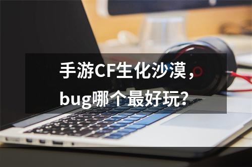 手游CF生化沙漠，bug哪个最好玩？