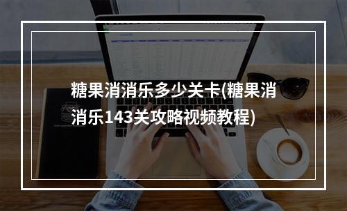 糖果消消乐多少关卡(糖果消消乐143关攻略视频教程)