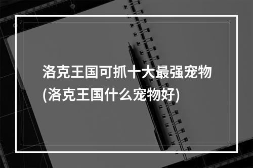 洛克王国可抓十大最强宠物(洛克王国什么宠物好)