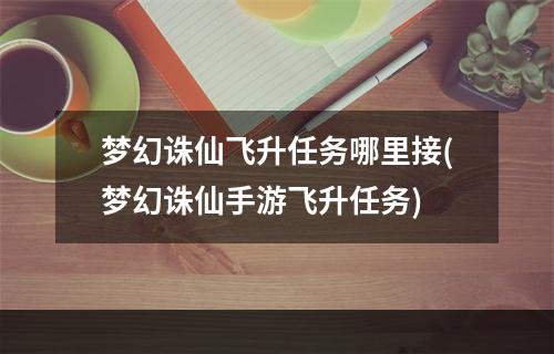 梦幻诛仙飞升任务哪里接(梦幻诛仙手游飞升任务)