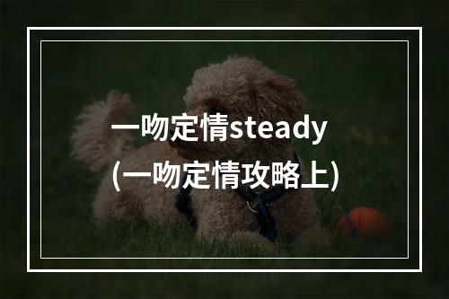 一吻定情steady(一吻定情攻略上)