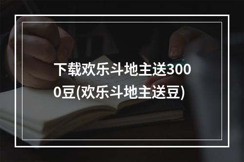 下载欢乐斗地主送3000豆(欢乐斗地主送豆)