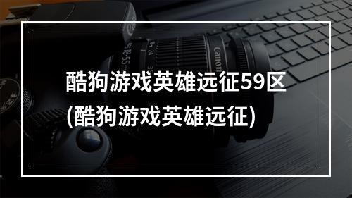 酷狗游戏英雄远征59区(酷狗游戏英雄远征)