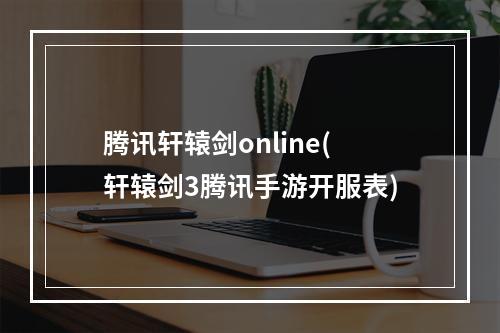 腾讯轩辕剑online(轩辕剑3腾讯手游开服表)