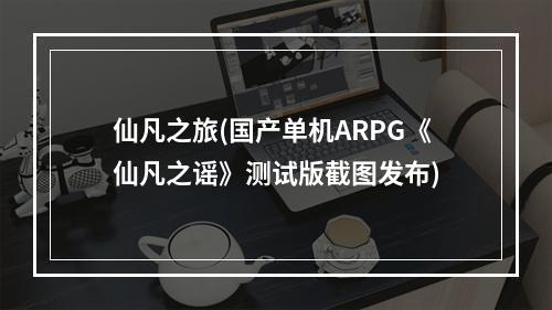 仙凡之旅(国产单机ARPG《仙凡之谣》测试版截图发布)