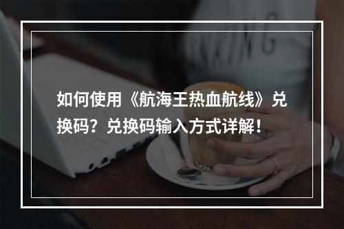 如何使用《航海王热血航线》兑换码？兑换码输入方式详解！