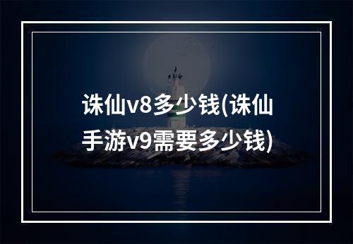 诛仙v8多少钱(诛仙手游v9需要多少钱)