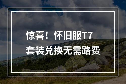 惊喜！怀旧服T7套装兑换无需路费