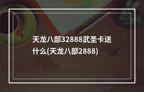 天龙八部32888武圣卡送什么(天龙八部2888)