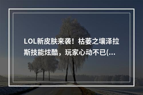 LOL新皮肤来袭！枯萎之壤泽拉斯技能炫酷，玩家心动不已(一骑绝尘)