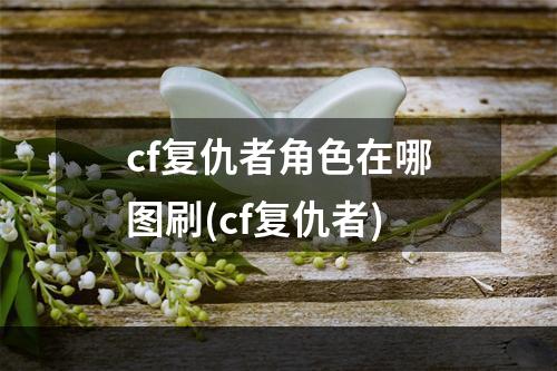 cf复仇者角色在哪图刷(cf复仇者)