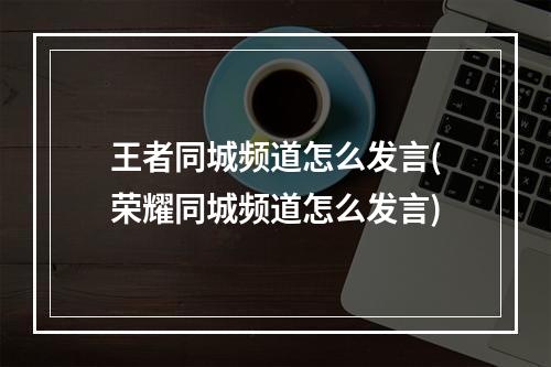 王者同城频道怎么发言(荣耀同城频道怎么发言)