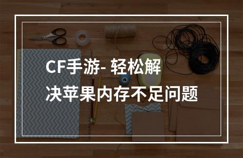 CF手游- 轻松解决苹果内存不足问题