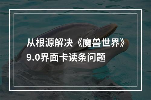 从根源解决《魔兽世界》9.0界面卡读条问题