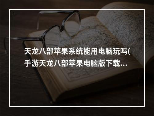 天龙八部苹果系统能用电脑玩吗(手游天龙八部苹果电脑版下载安装)