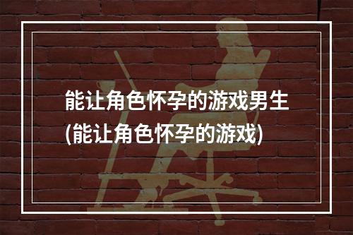 能让角色怀孕的游戏男生(能让角色怀孕的游戏)