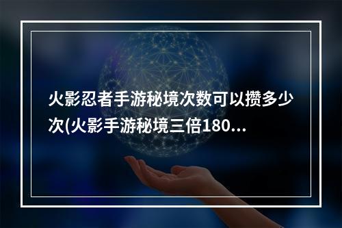 火影忍者手游秘境次数可以攒多少次(火影手游秘境三倍180)