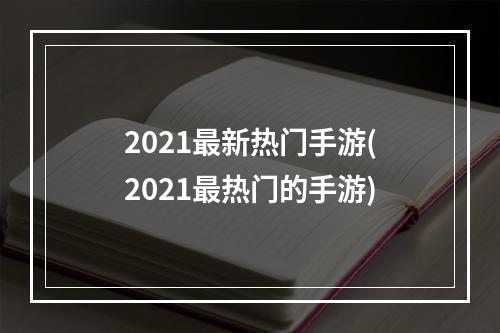 2021最新热门手游(2021最热门的手游)