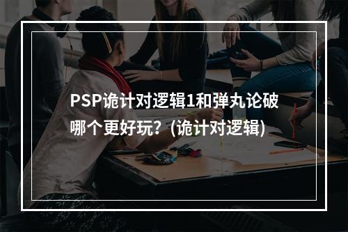 PSP诡计对逻辑1和弹丸论破哪个更好玩？(诡计对逻辑)