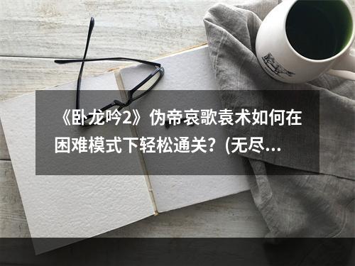 《卧龙吟2》伪帝哀歌袁术如何在困难模式下轻松通关？(无尽秘籍攻略)