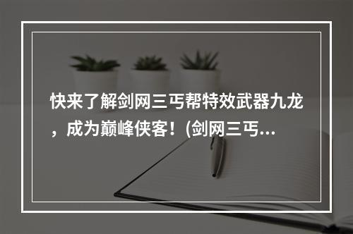 快来了解剑网三丐帮特效武器九龙，成为巅峰侠客！(剑网三丐帮特效武器怎么获得？牢记这些攻略，制霸江湖！)