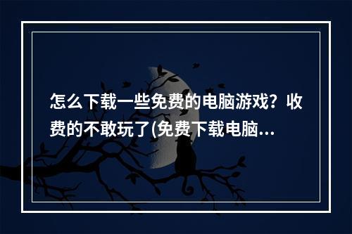 怎么下载一些免费的电脑游戏？收费的不敢玩了(免费下载电脑游戏)