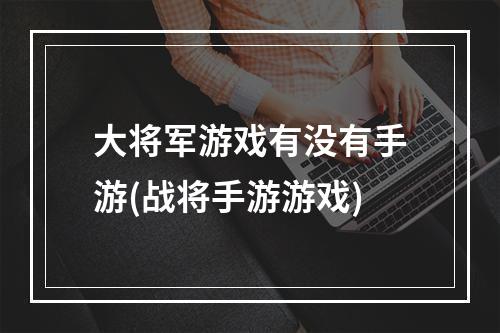 大将军游戏有没有手游(战将手游游戏)