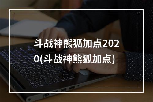 斗战神熊狐加点2020(斗战神熊狐加点)