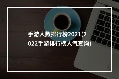 手游人数排行榜2021(2022手游排行榜人气查询)