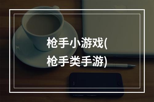 枪手小游戏(枪手类手游)