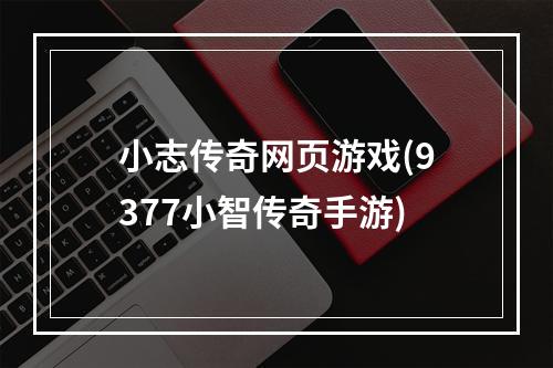 小志传奇网页游戏(9377小智传奇手游)