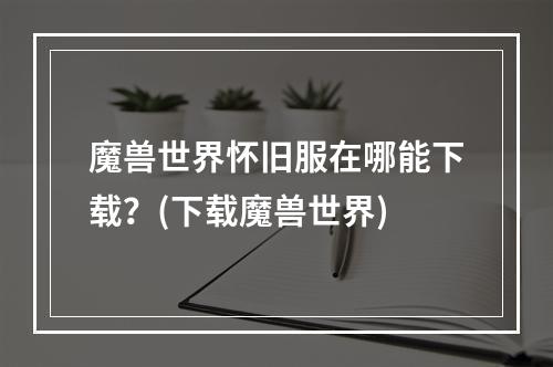 魔兽世界怀旧服在哪能下载？(下载魔兽世界)