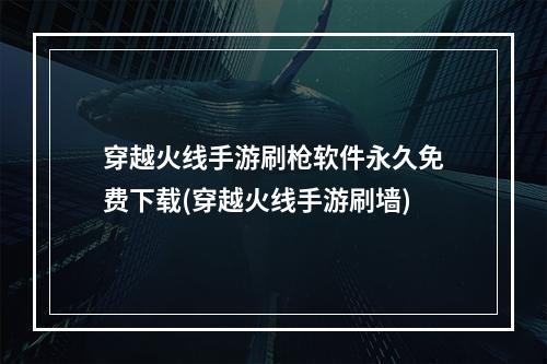 穿越火线手游刷枪软件永久免费下载(穿越火线手游刷墙)