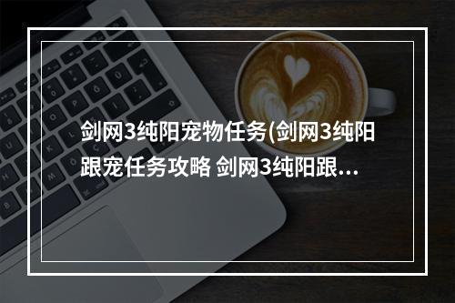 剑网3纯阳宠物任务(剑网3纯阳跟宠任务攻略 剑网3纯阳跟宠后续任务怎么做)