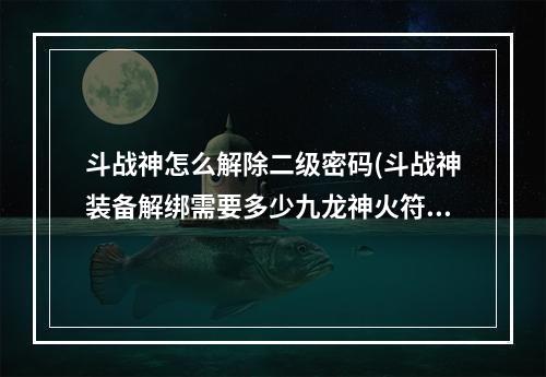 斗战神怎么解除二级密码(斗战神装备解绑需要多少九龙神火符RMB)