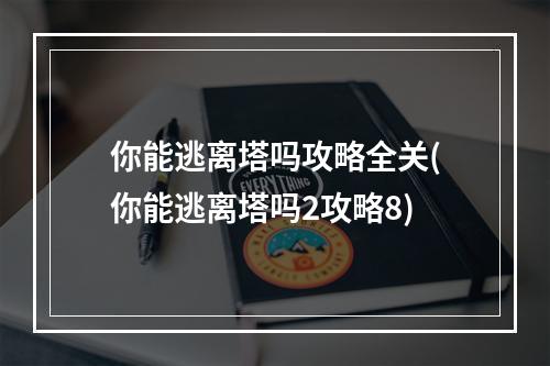 你能逃离塔吗攻略全关(你能逃离塔吗2攻略8)