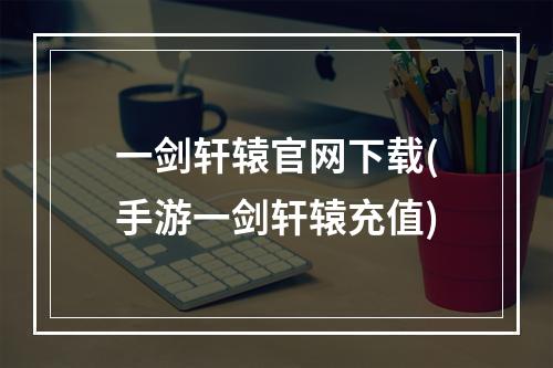 一剑轩辕官网下载(手游一剑轩辕充值)