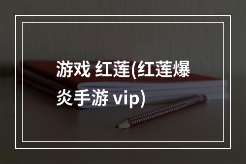 游戏 红莲(红莲爆炎手游 vip)