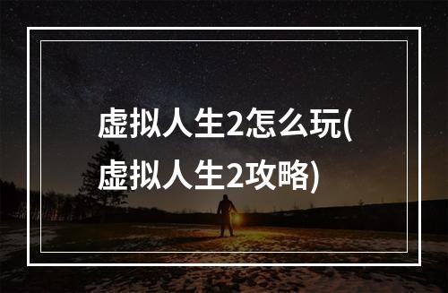 虚拟人生2怎么玩(虚拟人生2攻略)